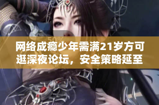 网络成瘾少年需满21岁方可逛深夜论坛，安全策略延至2026生效