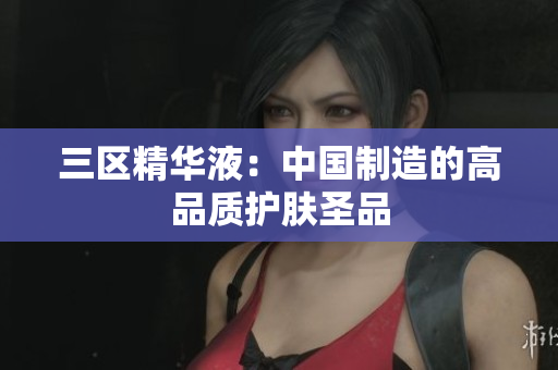 三区精华液：中国制造的高品质护肤圣品