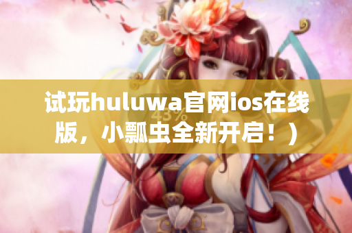 试玩huluwa官网ios在线版，小瓢虫全新开启！)