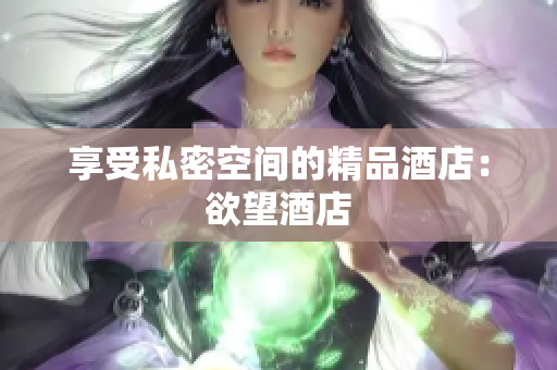 享受私密空间的精品酒店：欲望酒店