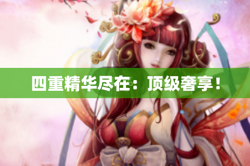 四重精华尽在：顶级奢享！