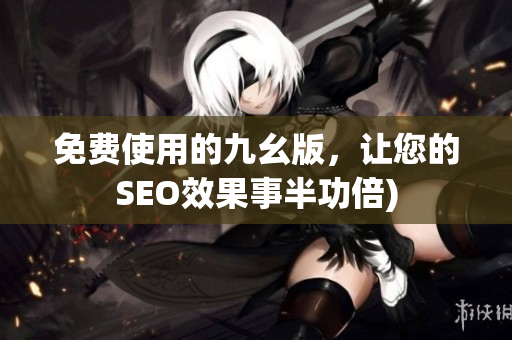 免费使用的九幺版，让您的SEO效果事半功倍)