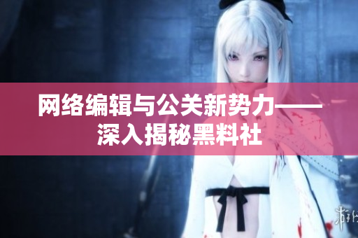 网络编辑与公关新势力——深入揭秘黑料社