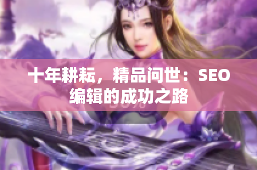 十年耕耘，精品问世：SEO编辑的成功之路