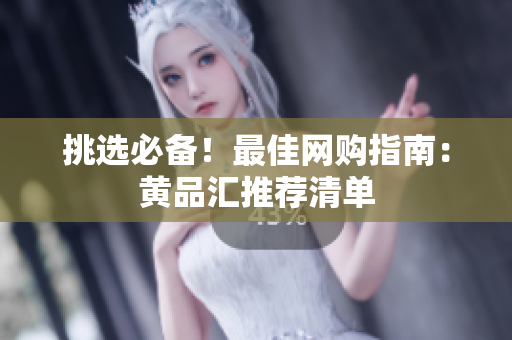挑选必备！最佳网购指南：黄品汇推荐清单