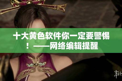 十大黄色软件你一定要警惕！——网络编辑提醒