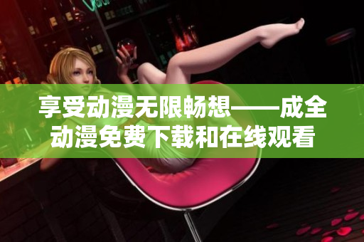 享受动漫无限畅想——成全动漫免费下载和在线观看