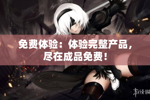 免费体验：体验完整产品，尽在成品免费！