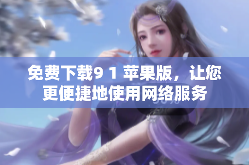 免费下载9 1 苹果版，让您更便捷地使用网络服务