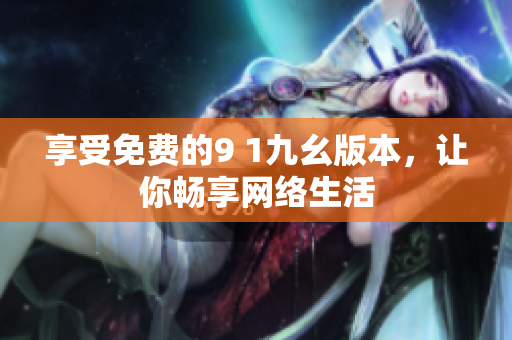 享受免费的9 1九幺版本，让你畅享网络生活