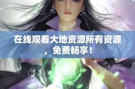 在线观看大地资源所有资源，免费畅享！