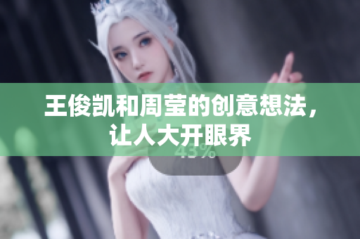 王俊凯和周莹的创意想法，让人大开眼界