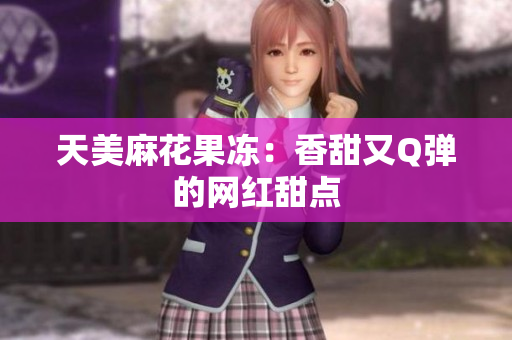 天美麻花果冻：香甜又Q弹的网红甜点