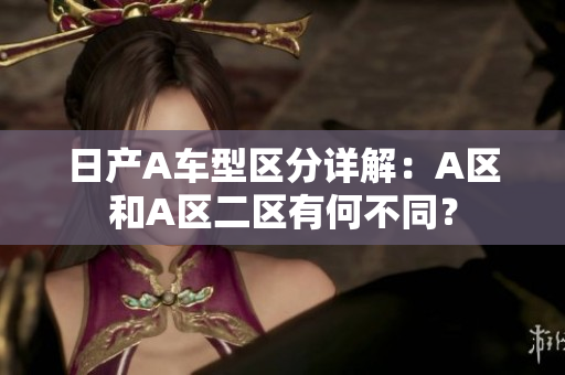 日产A车型区分详解：A区和A区二区有何不同？