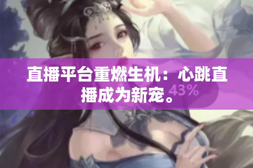 直播平台重燃生机：心跳直播成为新宠。
