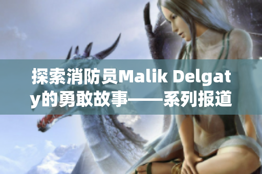 探索消防员Malik Delgaty的勇敢故事——系列报道