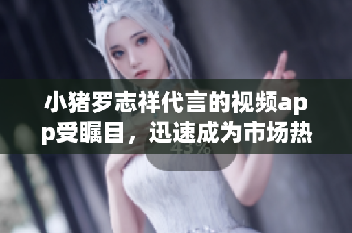 小猪罗志祥代言的视频app受瞩目，迅速成为市场热点。