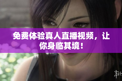 免费体验真人直播视频，让你身临其境！