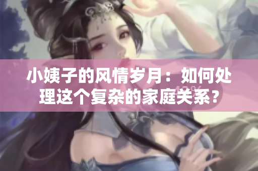 小姨子的风情岁月：如何处理这个复杂的家庭关系？