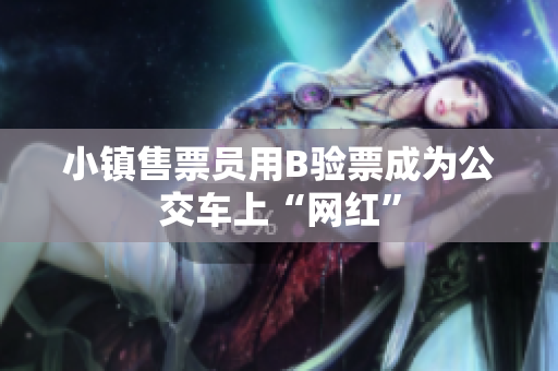 小镇售票员用B验票成为公交车上“网红”