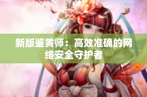 新版鉴黄师：高效准确的网络安全守护者