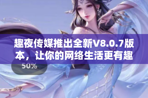 趣夜传媒推出全新V8.0.7版本，让你的网络生活更有趣