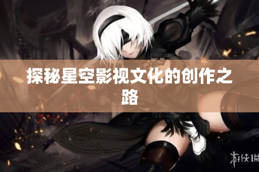 探秘星空影视文化的创作之路
