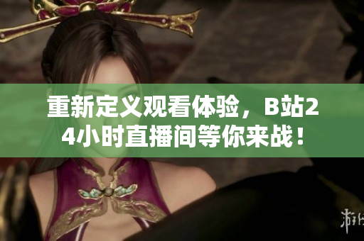 重新定义观看体验，B站24小时直播间等你来战！