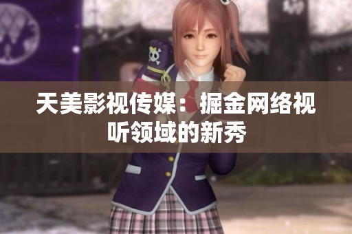 天美影视传媒：掘金网络视听领域的新秀