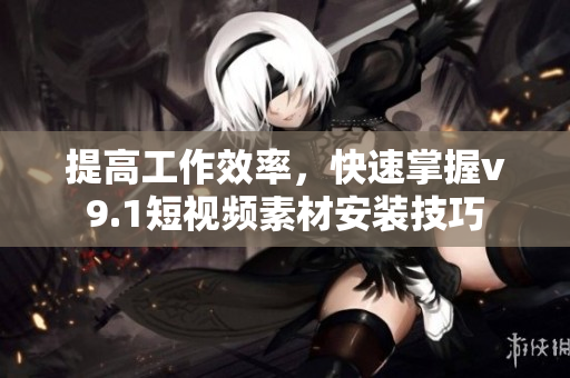 提高工作效率，快速掌握v9.1短视频素材安装技巧