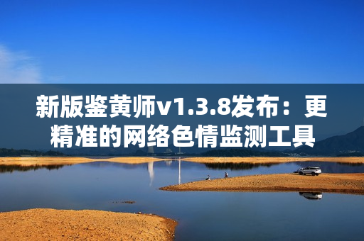 新版鉴黄师v1.3.8发布：更精准的网络色情监测工具