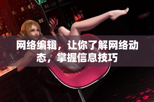 网络编辑，让你了解网络动态，掌握信息技巧