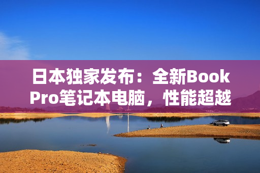 日本独家发布：全新BookPro笔记本电脑，性能超越你的想象！