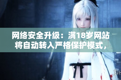 网络安全升级：满18岁网站将自动转入严格保护模式，2023年生效