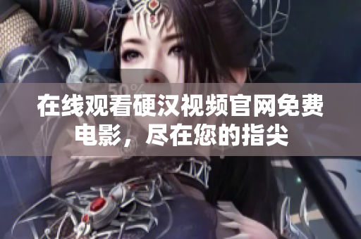 在线观看硬汉视频官网免费电影，尽在您的指尖