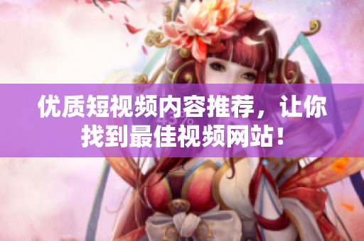 优质短视频内容推荐，让你找到最佳视频网站！