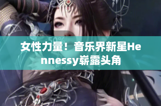 女性力量！音乐界新星Hennessy崭露头角