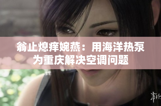 翁止熄痒婉燕：用海洋热泵为重庆解决空调问题