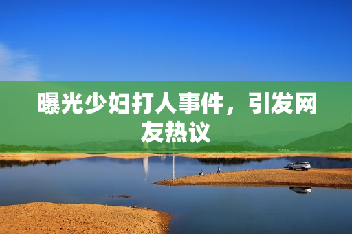 曝光少妇打人事件，引发网友热议