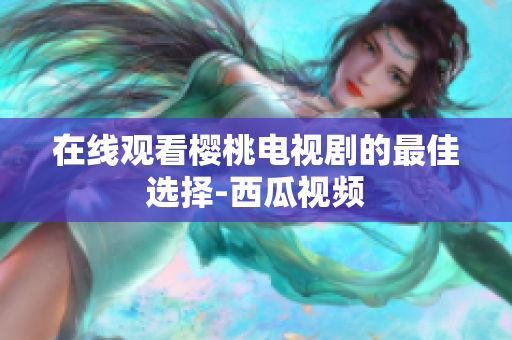 在线观看樱桃电视剧的最佳选择-西瓜视频