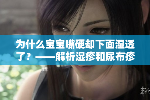 为什么宝宝嘴硬却下面湿透了？——解析湿疹和尿布疹问题
