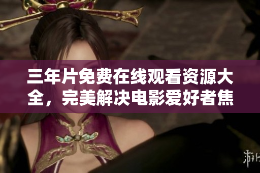 三年片免费在线观看资源大全，完美解决电影爱好者焦虑！