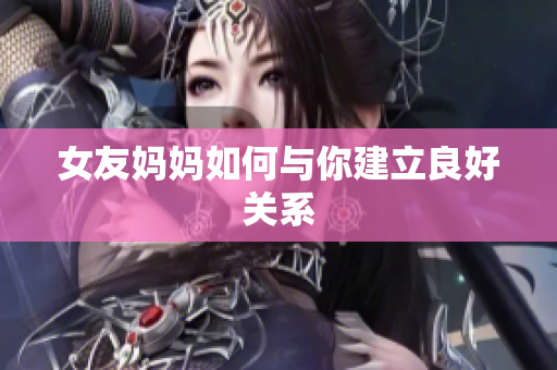 女友妈妈如何与你建立良好关系