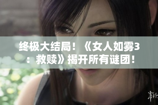 终极大结局！《女人如雾3：救赎》揭开所有谜团！