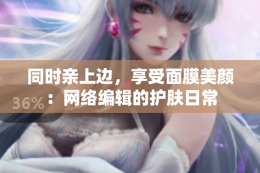同时亲上边，享受面膜美颜：网络编辑的护肤日常