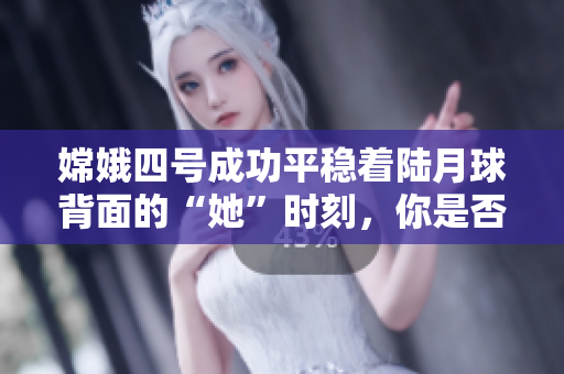 嫦娥四号成功平稳着陆月球背面的“她”时刻，你是否在直播？
