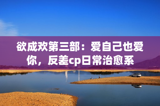 欲成欢第三部：爱自己也爱你，反差cp日常治愈系