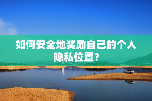 如何安全地奖励自己的个人隐私位置？
