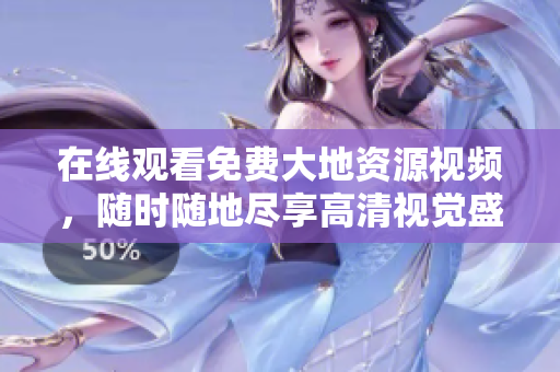 在线观看免费大地资源视频，随时随地尽享高清视觉盛宴！