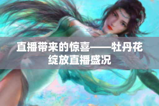 直播带来的惊喜——牡丹花绽放直播盛况